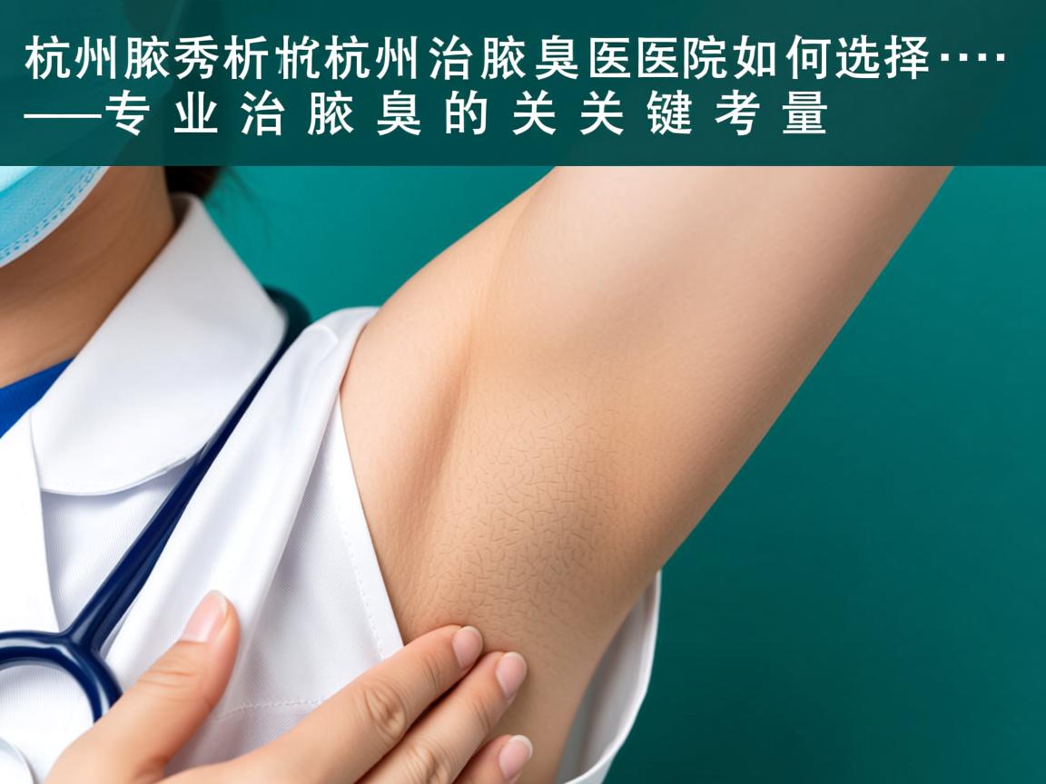 杭州腋秀解析,杭州治腋臭医院如何选择,专业治腋臭的关键考量 杭州腋秀解析,杭州治腋臭医院如何选择,专业治腋臭的关键考量