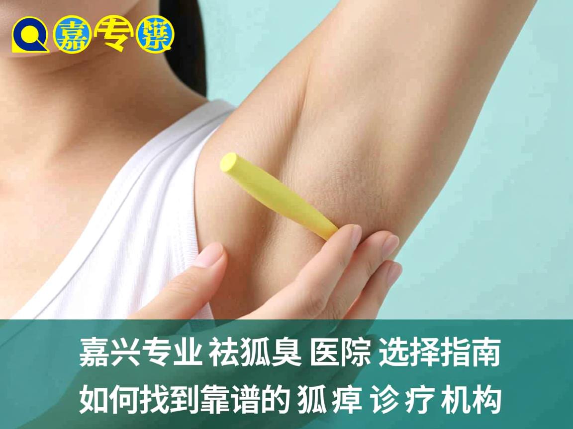 嘉兴专业祛狐臭医院选择指南，如何找到靠谱的狐臭诊疗机构