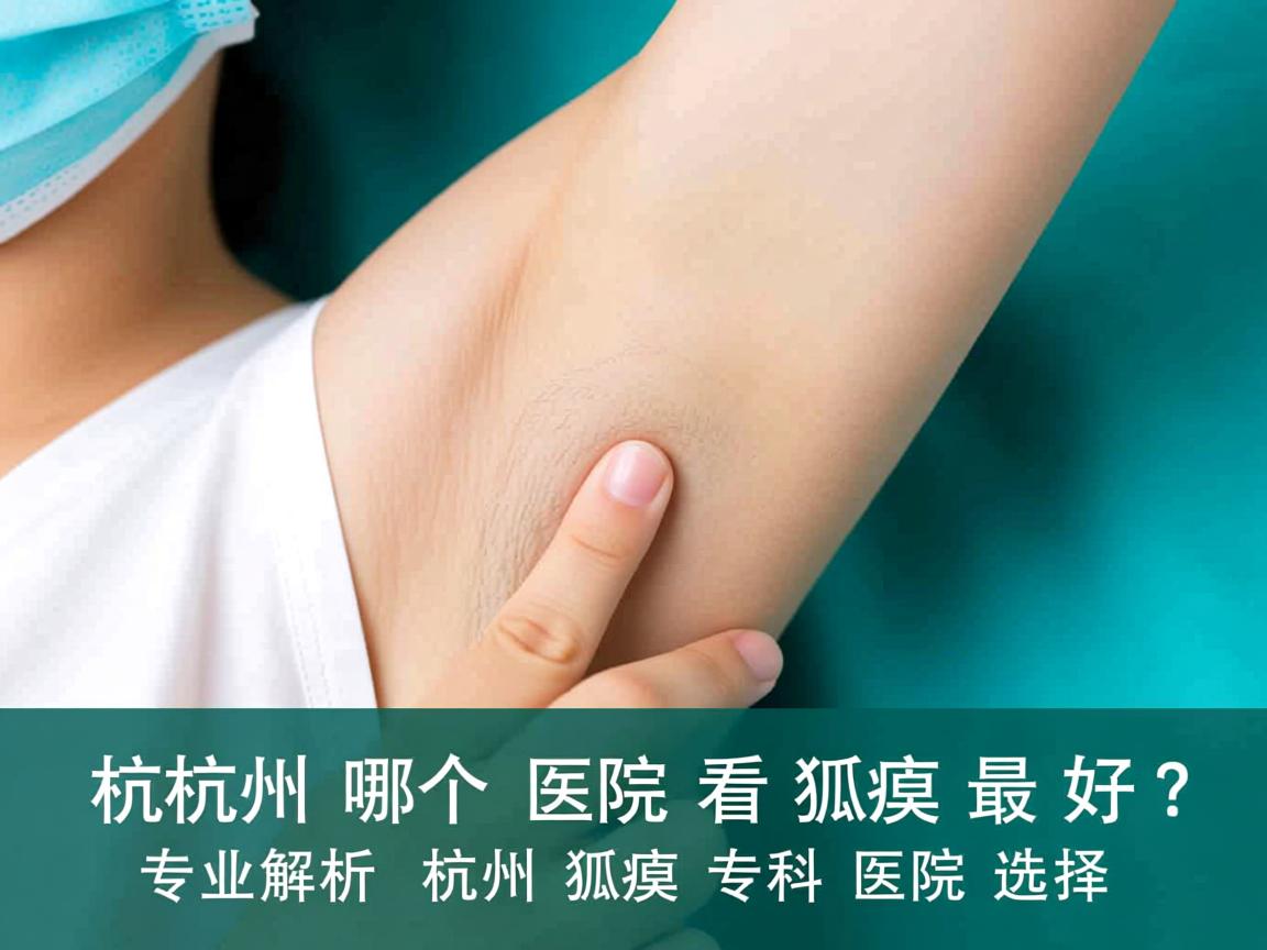 杭州哪个医院看狐臭最好？专业解析杭州狐臭专科医院选择