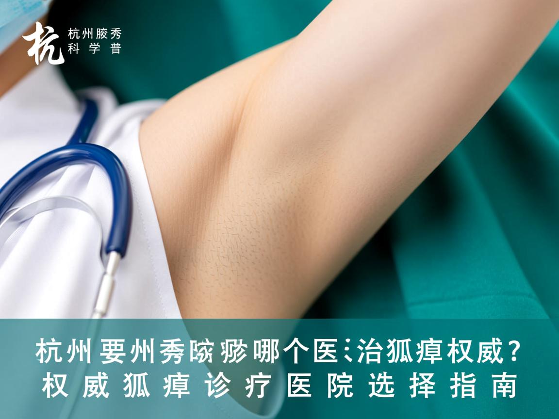 杭州腋秀科普,杭州哪个医院治狐臭权威?权威狐臭诊疗医院选择指南 杭州腋秀科普,杭州哪个医院治狐臭权威?权威狐臭诊疗医院选择指南