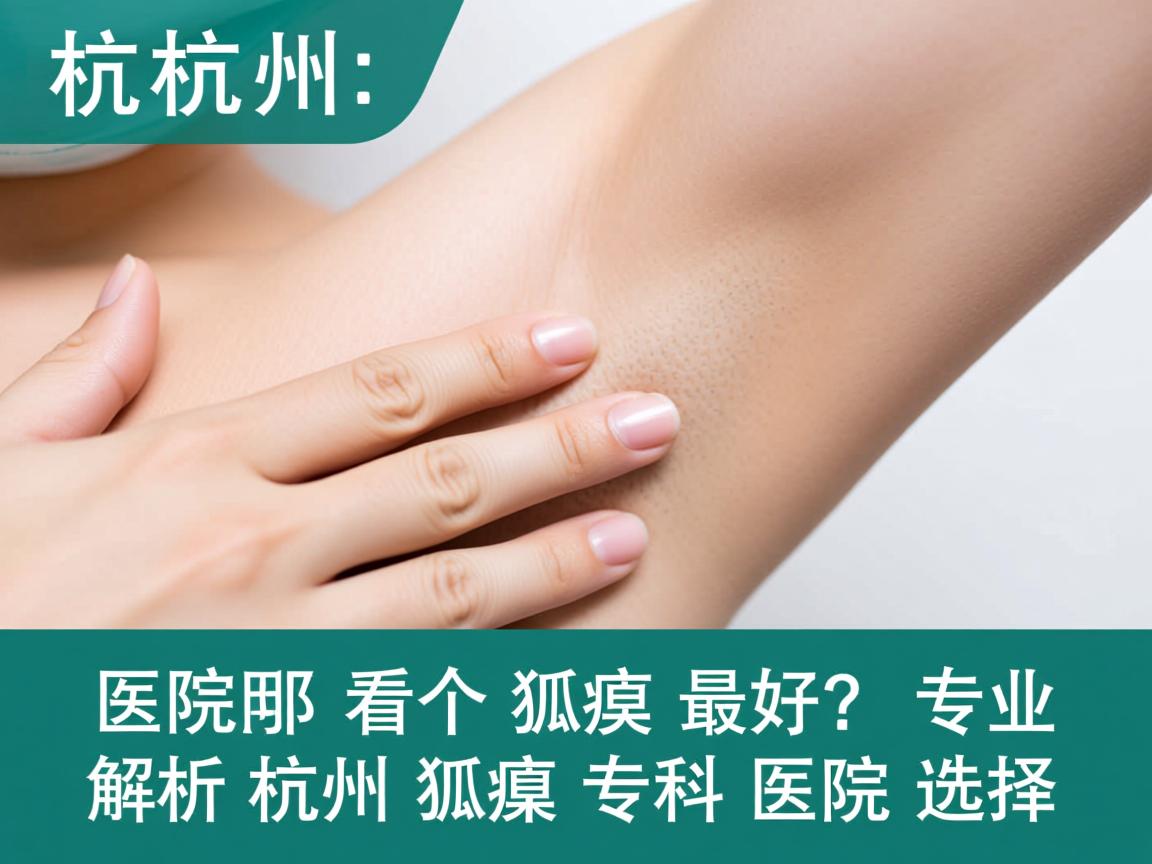 杭州哪个医院看狐臭最好？专业解析杭州狐臭专科医院选择
