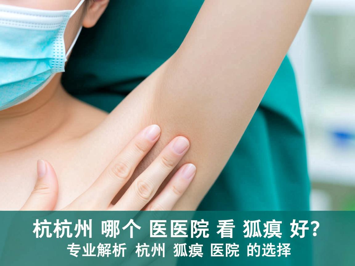 杭州哪个医院看狐臭好?专业解析杭州狐臭医院的选择 杭州哪个医院看狐臭好?专业解析杭州狐臭医院的选择