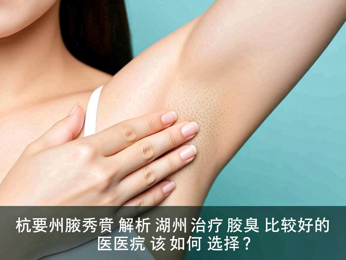 杭州腋秀解析，湖州治疗腋臭比较好的医院该如何选择？