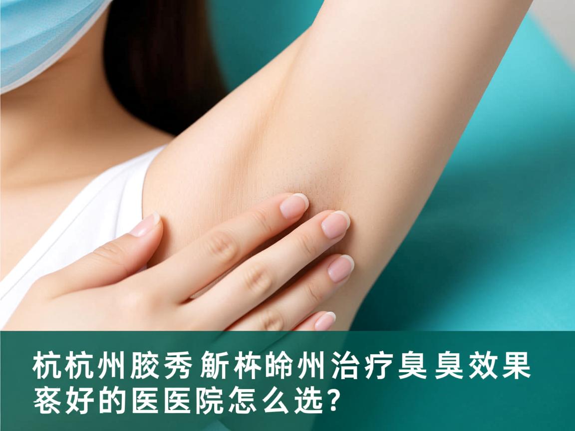 杭州腋秀解析，杭州治疗腋臭效果好的医院怎么选？