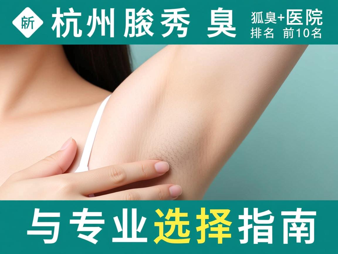 杭州腋秀解析，杭州狐臭医院排名前十名榜单与专业选择指南