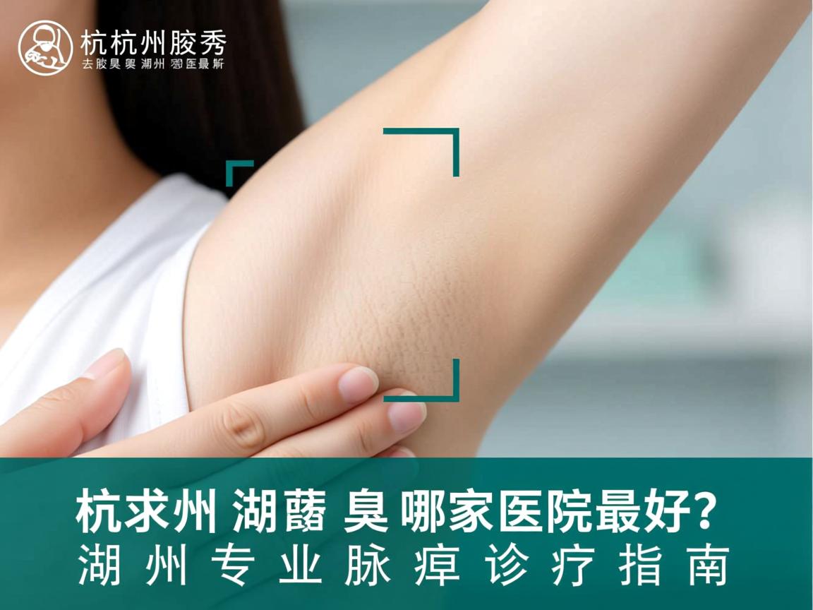 杭州腋秀解析,去腋臭湖州哪家医院最好?湖州专业腋臭诊疗指南 杭州腋秀解析,去腋臭湖州哪家医院最好?湖州专业腋臭诊疗指南