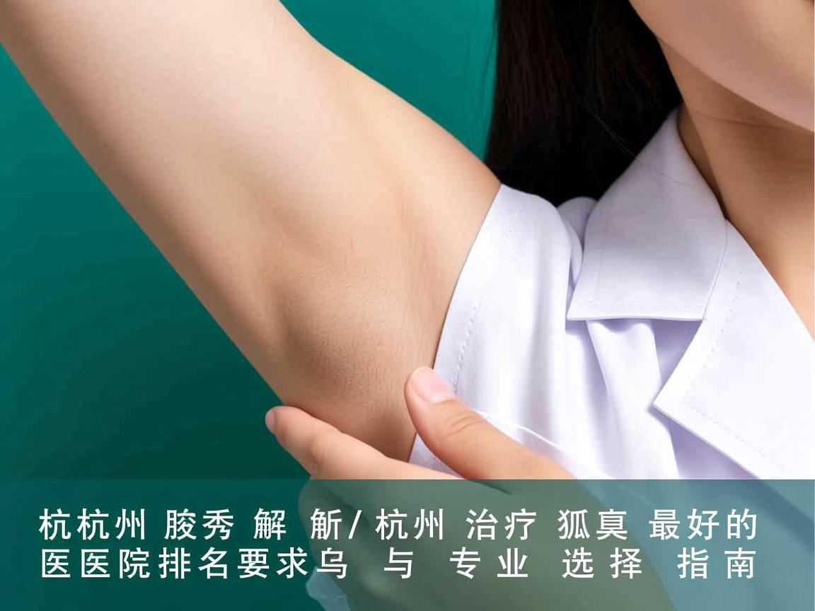 杭州腋秀解析，杭州治疗狐臭最好的医院排名与专业选择指南