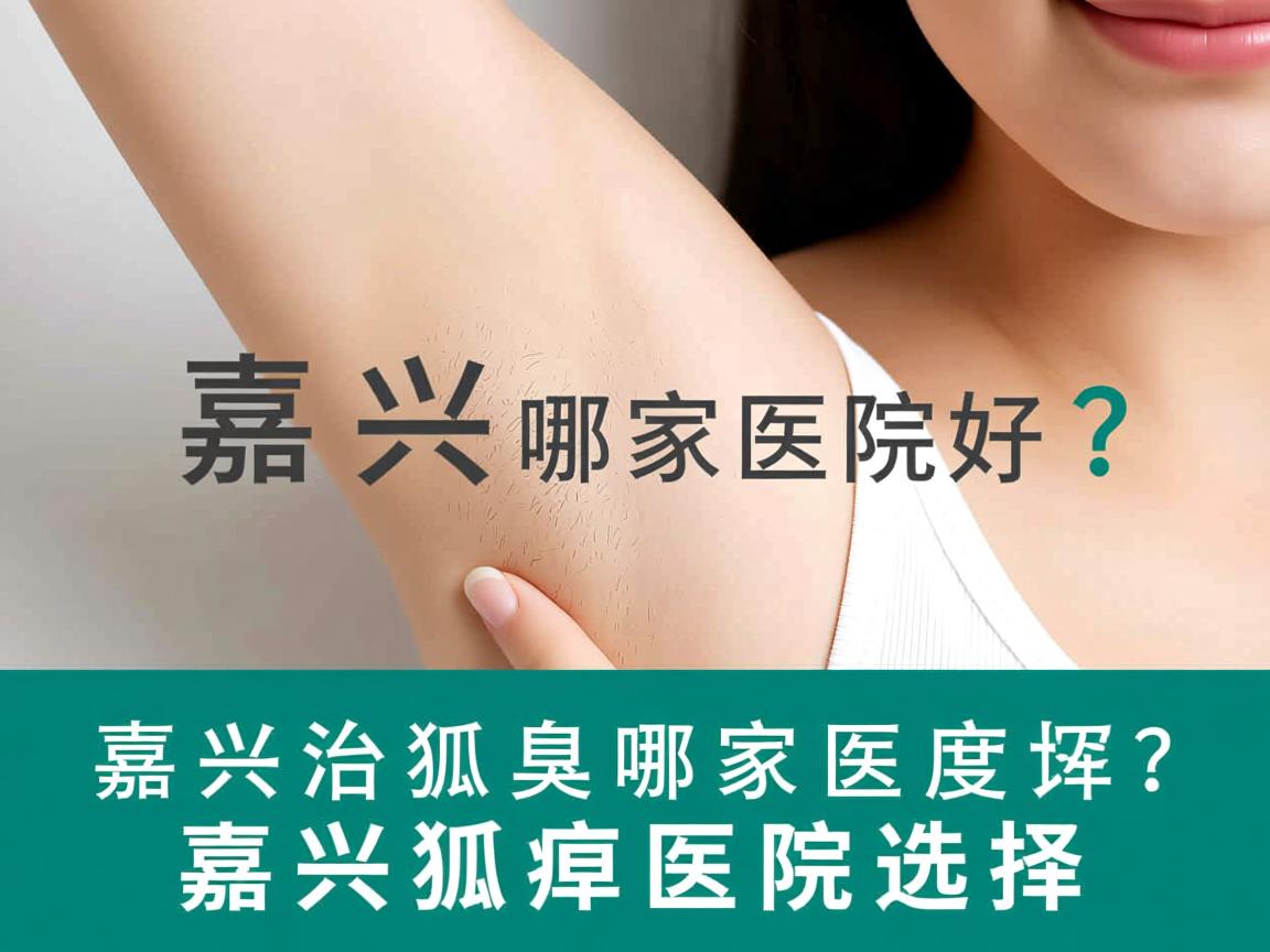 嘉兴治狐臭哪家医院好？深度解析嘉兴狐臭医院选择
