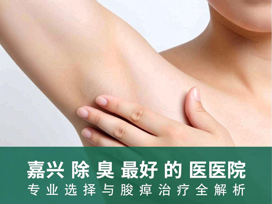 嘉兴除腋臭最好的医院，专业选择与腋臭治疗全解析