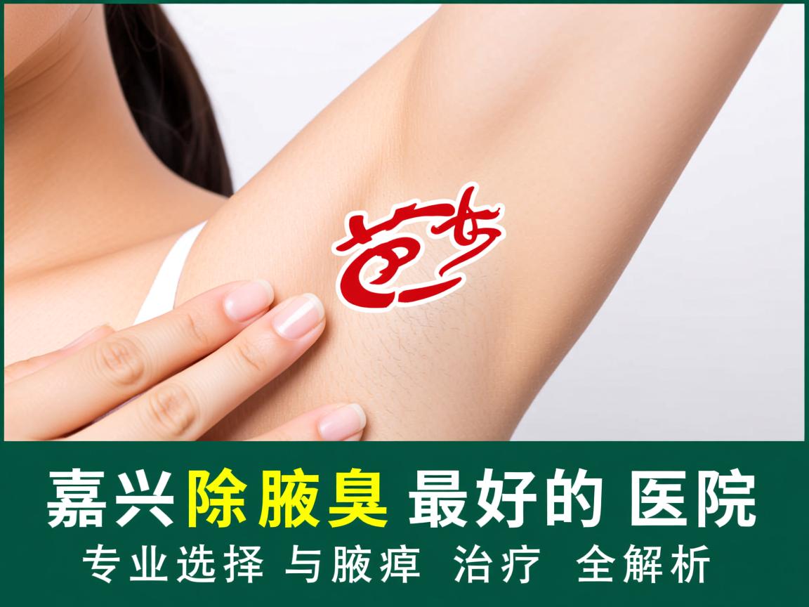 嘉兴除腋臭最好的医院，专业选择与腋臭治疗全解析