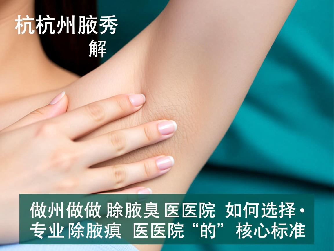 杭州腋秀解析，杭州做除腋臭医院如何选择，专业除腋臭医院的核心标准