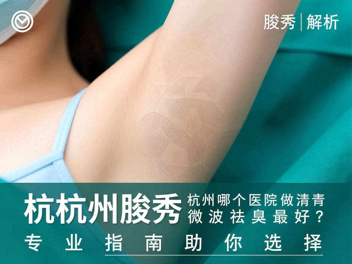 杭州腋秀解析，杭州哪个医院做清新微波祛腋臭最好？专业指南助你选择