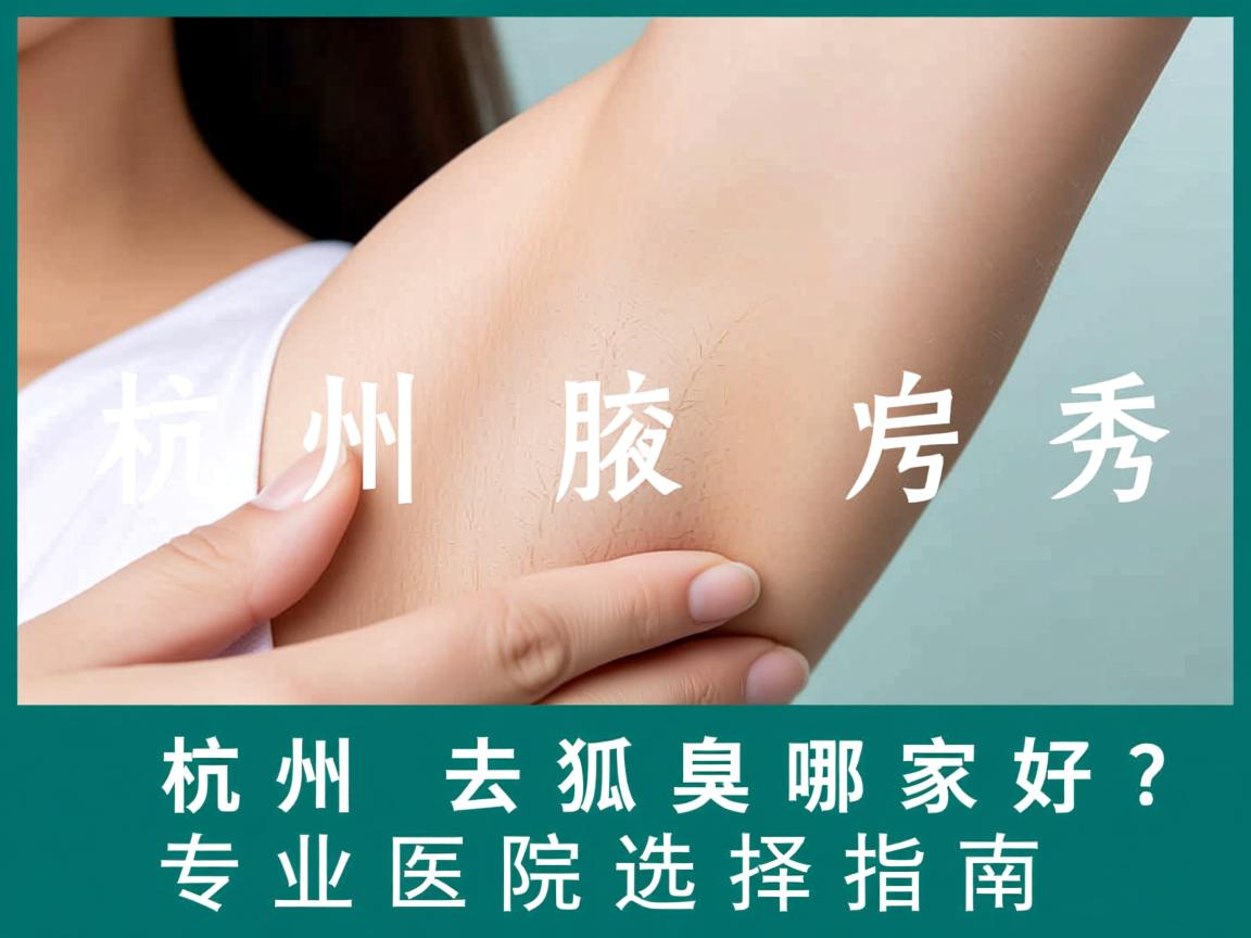 杭州腋秀解析，杭州去狐臭哪家好？专业医院选择指南
