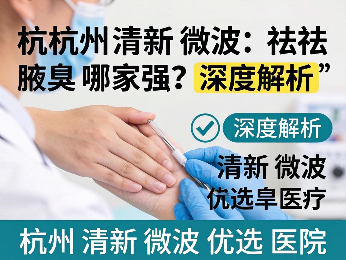 杭州清新微波祛腋臭哪家强？深度解析杭州清新微波优选医院