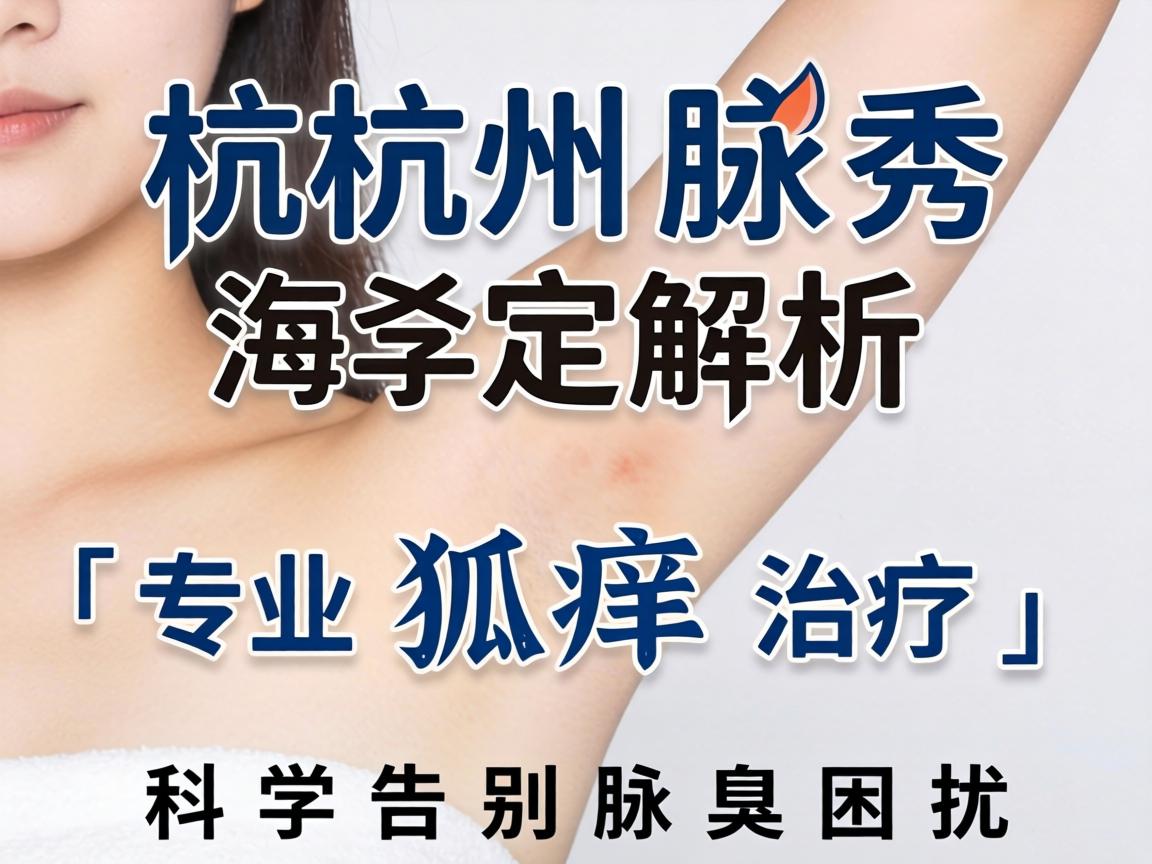 杭州腋秀解析，专业狐臭治疗，科学告别腋臭困扰