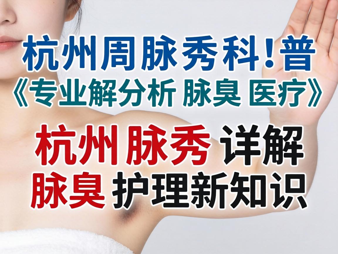 杭州腋秀科普，专业解析腋臭医疗，杭州腋秀详解腋臭护理新知识