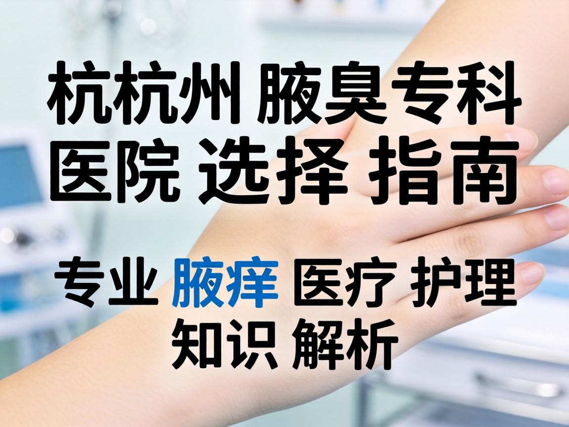 杭州腋臭专科医院选择指南，专业腋臭医疗护理知识解析