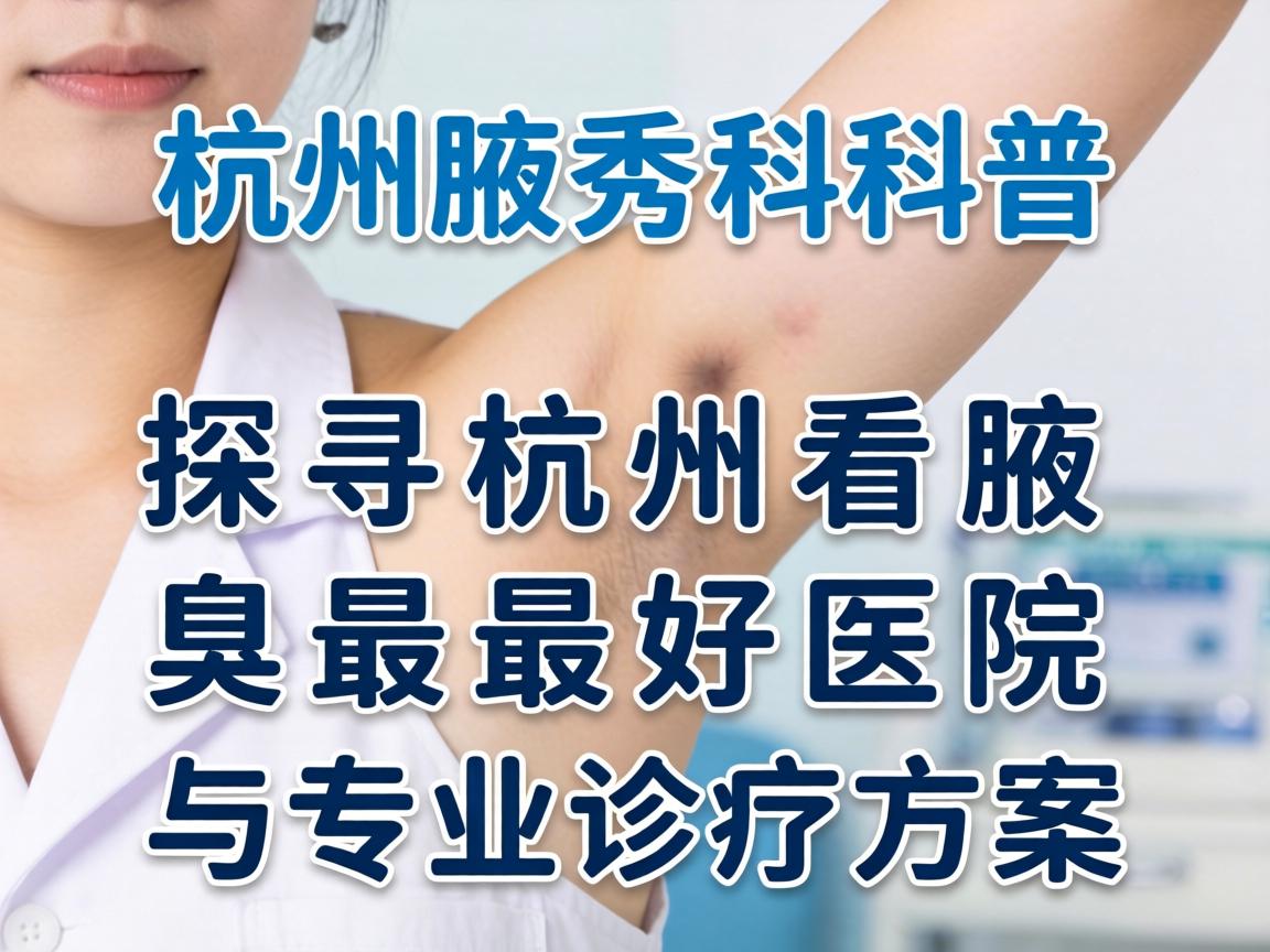 杭州腋秀科普，探寻杭州看腋臭最好医院与专业诊疗方案