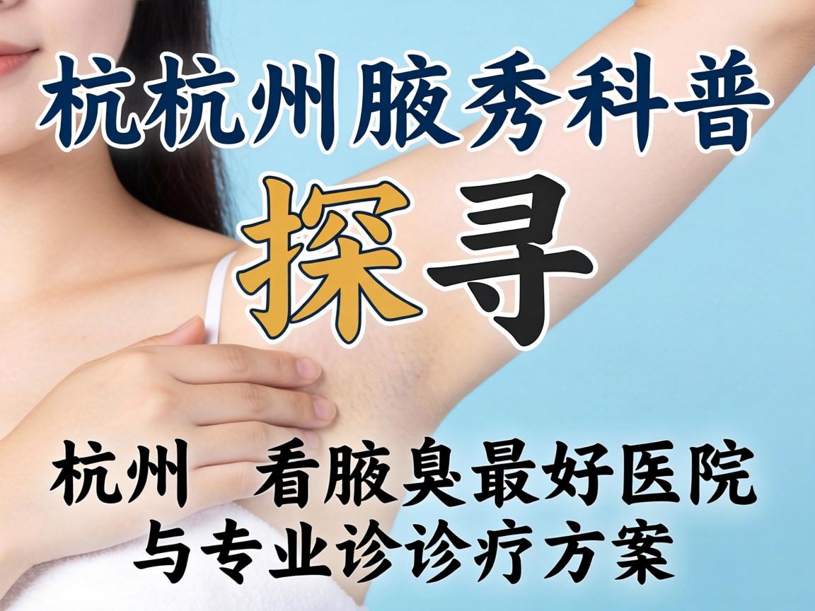 杭州腋秀科普，探寻杭州看腋臭最好医院与专业诊疗方案