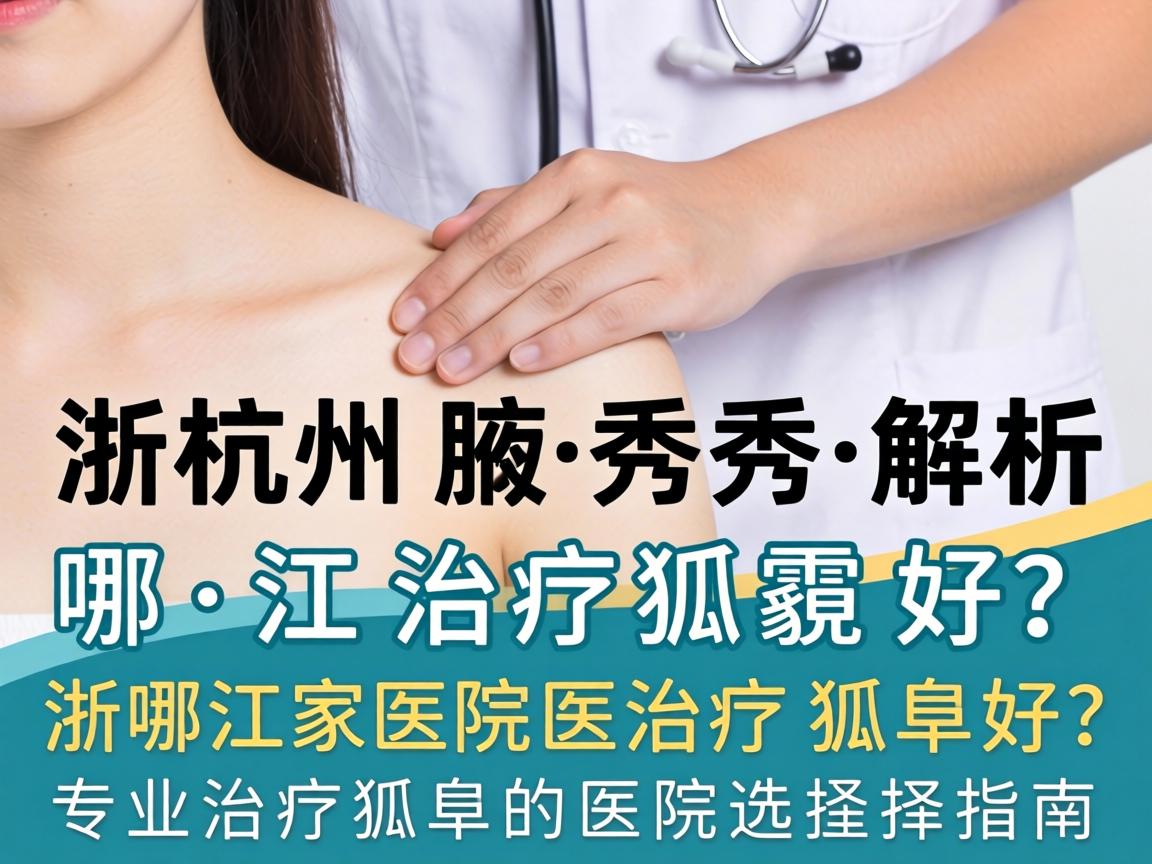 杭州腋秀解析，浙江哪家医院治疗狐臭好？专业治疗狐臭的医院选择指南