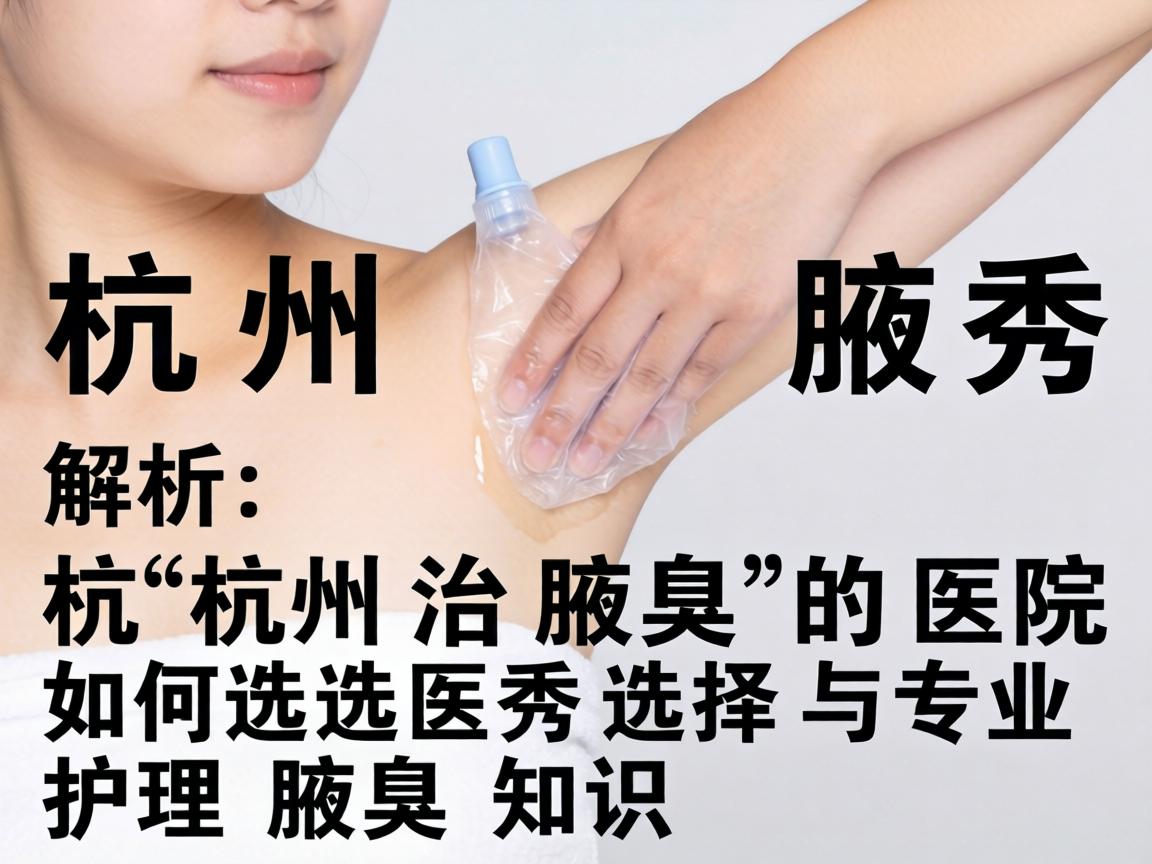 杭州腋秀解析，杭州治腋臭的医院如何选择与专业护理知识