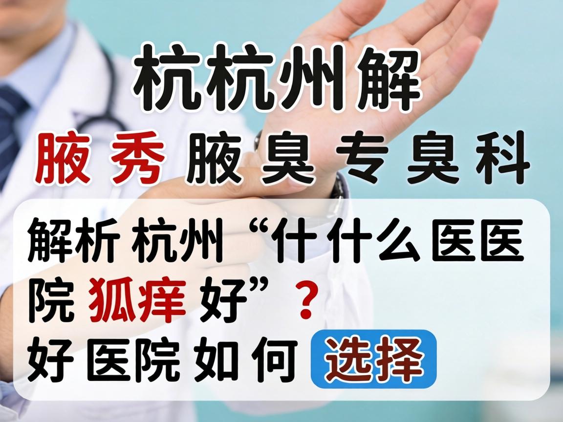 杭州腋秀腋臭专科解析，杭州什么医院狐臭好，好医院如何选择