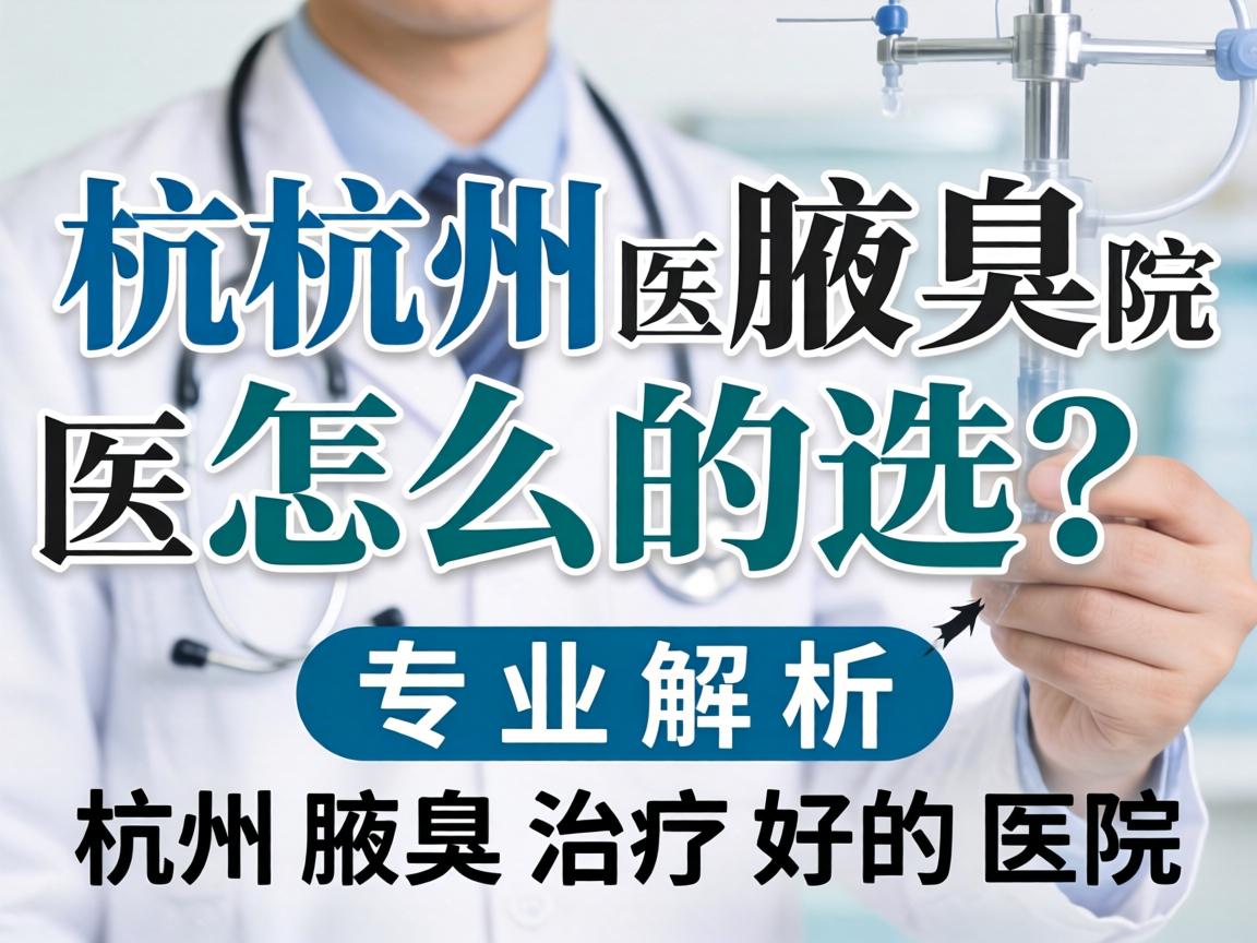 杭州腋臭医院怎么选？专业解析杭州腋臭治疗好的医院