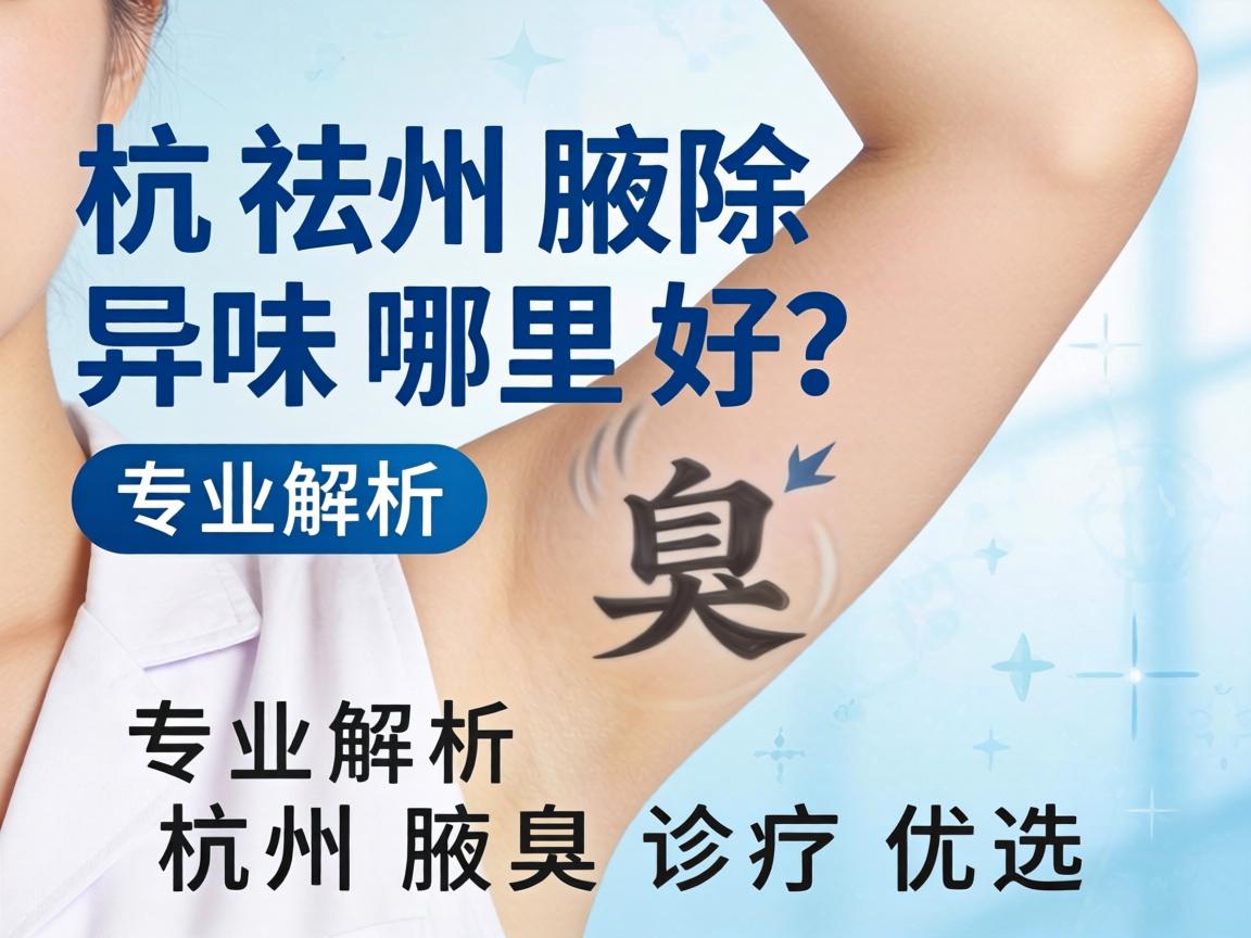 杭州祛除腋下异味哪里好?专业解析杭州腋臭诊疗优选 杭州祛除腋下异味哪里好?专业解析杭州腋臭诊疗优选