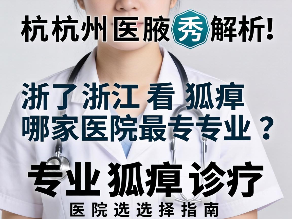 杭州腋秀解析,浙江看狐臭哪家医院最专业?专业狐臭诊疗医院选择指南 杭州腋秀解析,浙江看狐臭哪家医院最专业?专业狐臭诊疗医院选择指南