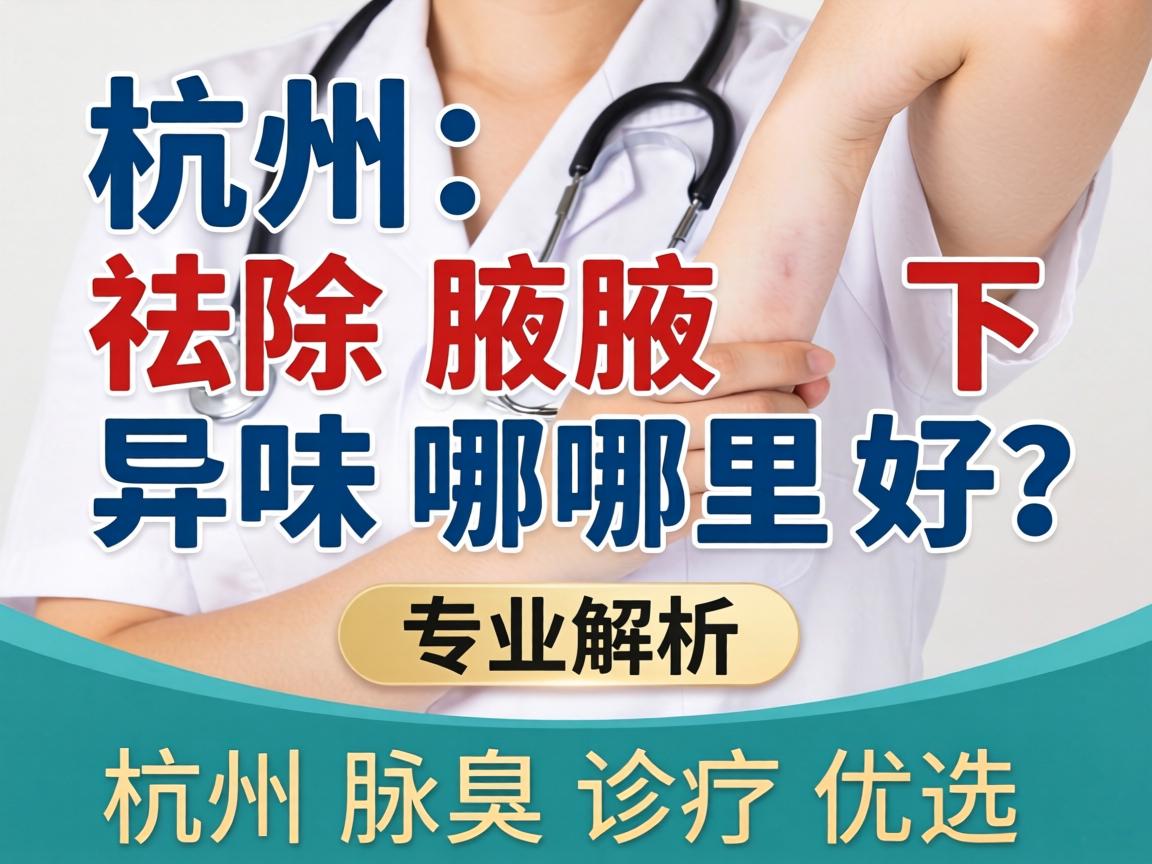 杭州祛除腋下异味哪里好？专业解析杭州腋臭诊疗优选
