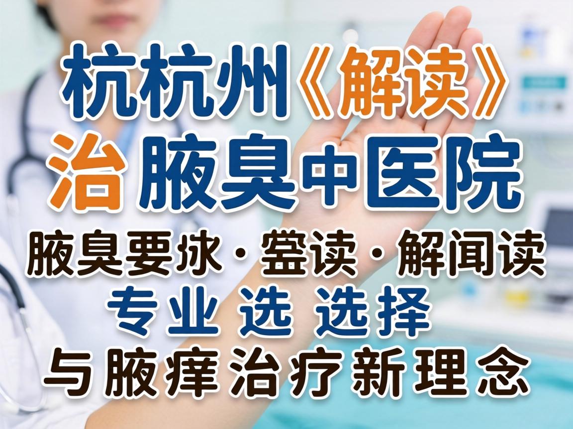 杭州治腋臭医院解读,专业选择与腋臭治疗新理念 杭州治腋臭医院解读,专业选择与腋臭治疗新理念