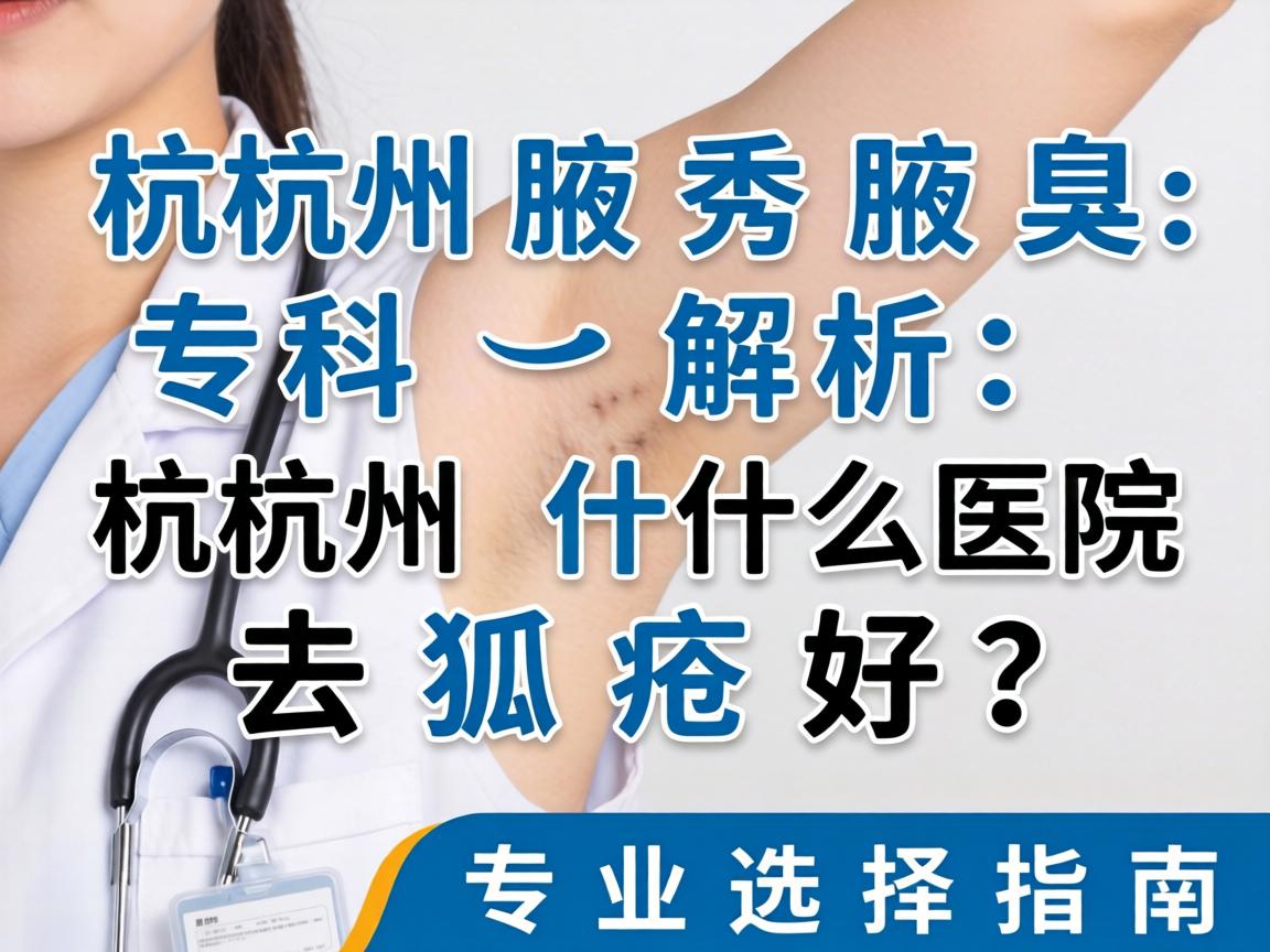 杭州腋秀腋臭专科解析，杭州什么医院去狐臭好？专业选择指南