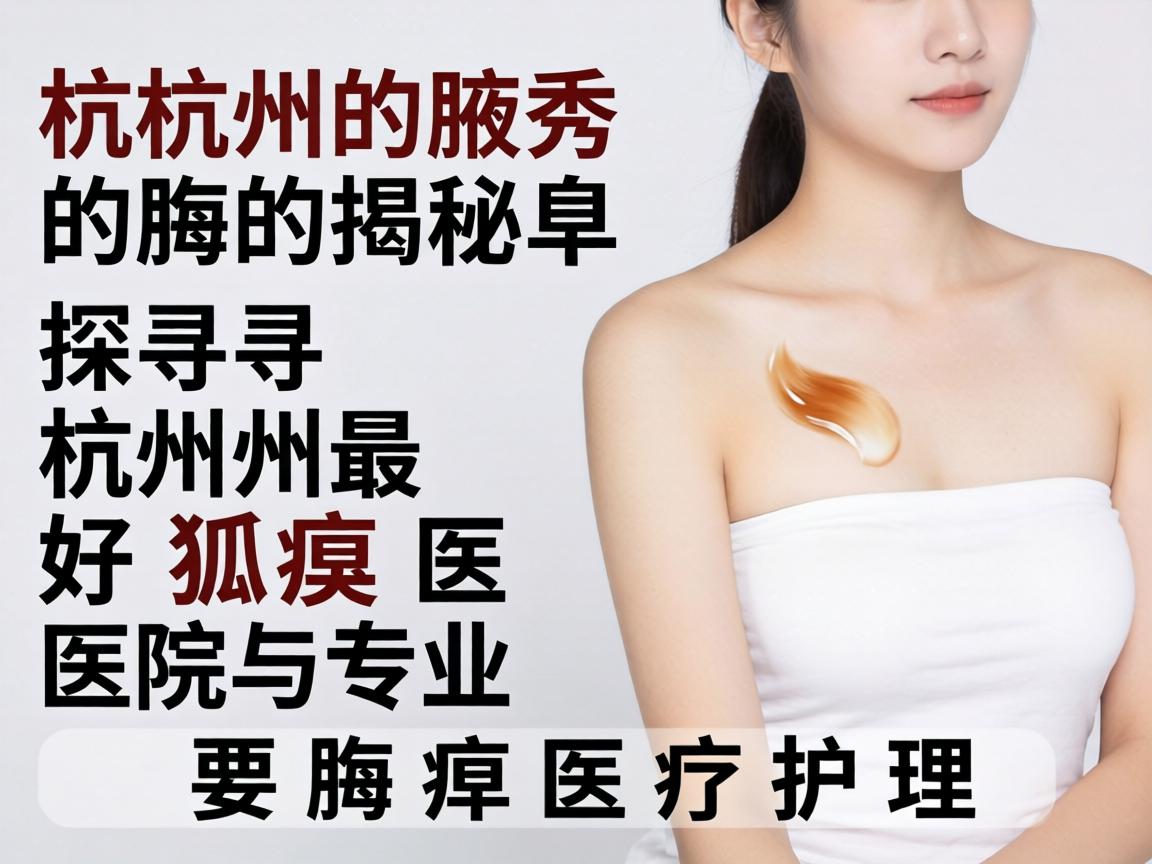 杭州腋秀揭秘，探寻杭州最好狐臭医院与专业腋臭医疗护理