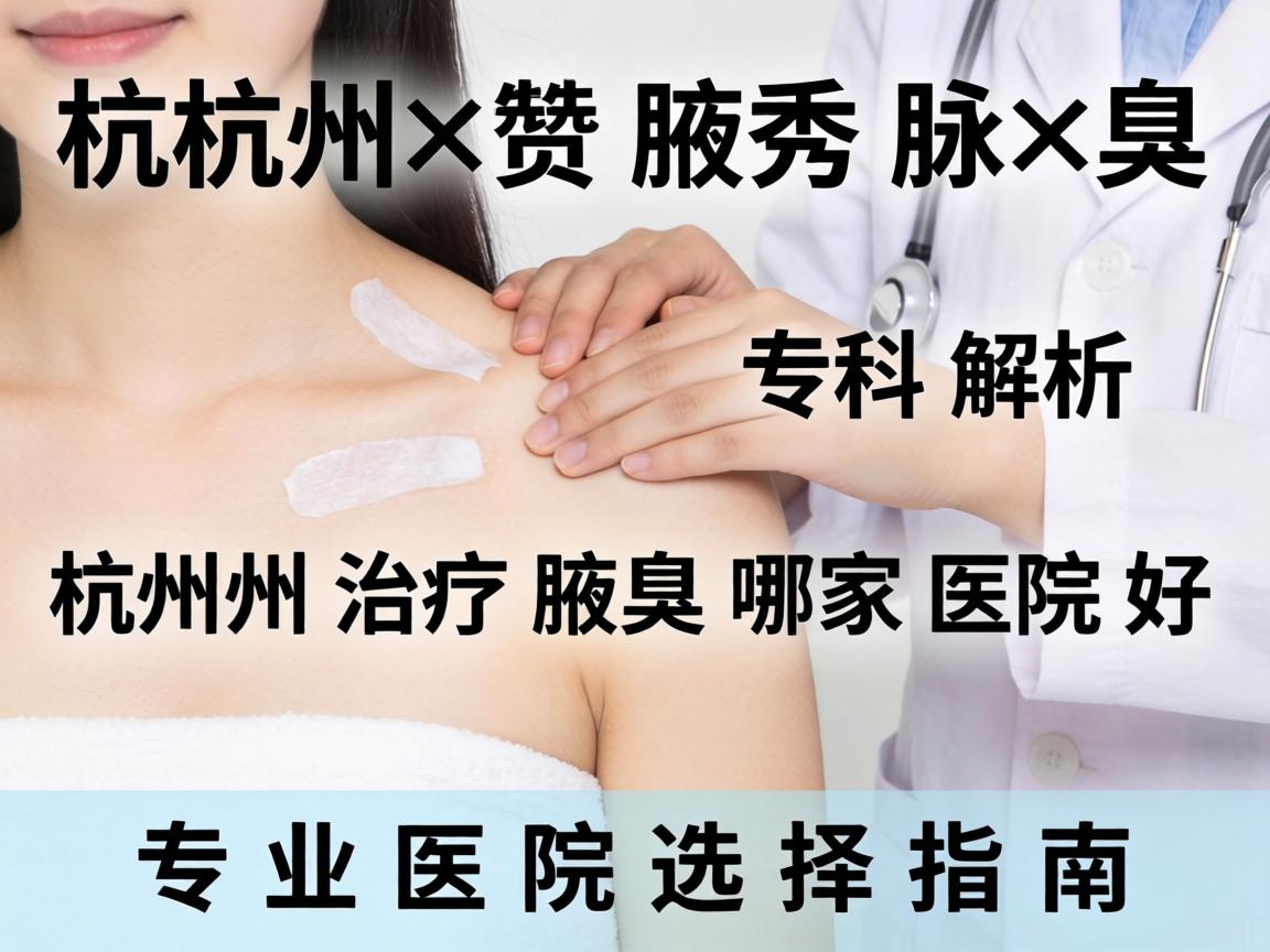杭州腋秀腋臭专科解析,杭州治疗腋臭哪家医院好,专业医院选择指南 杭州腋秀腋臭专科解析,杭州治疗腋臭哪家医院好,专业医院选择指南
