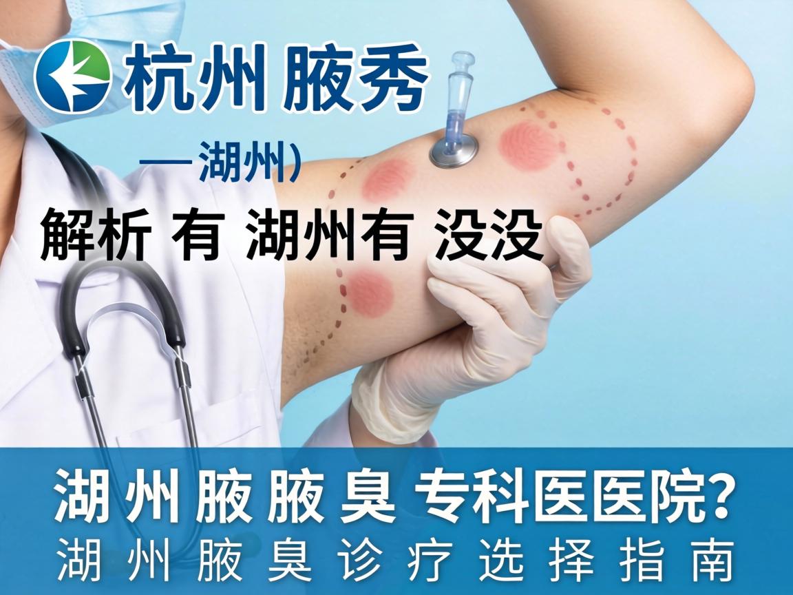 杭州腋秀解析，湖州有没有腋臭专科医院？湖州腋臭诊疗选择指南