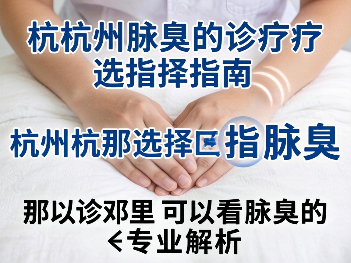 杭州腋臭诊疗选择指南，在杭州那里可以看腋臭的专业解析