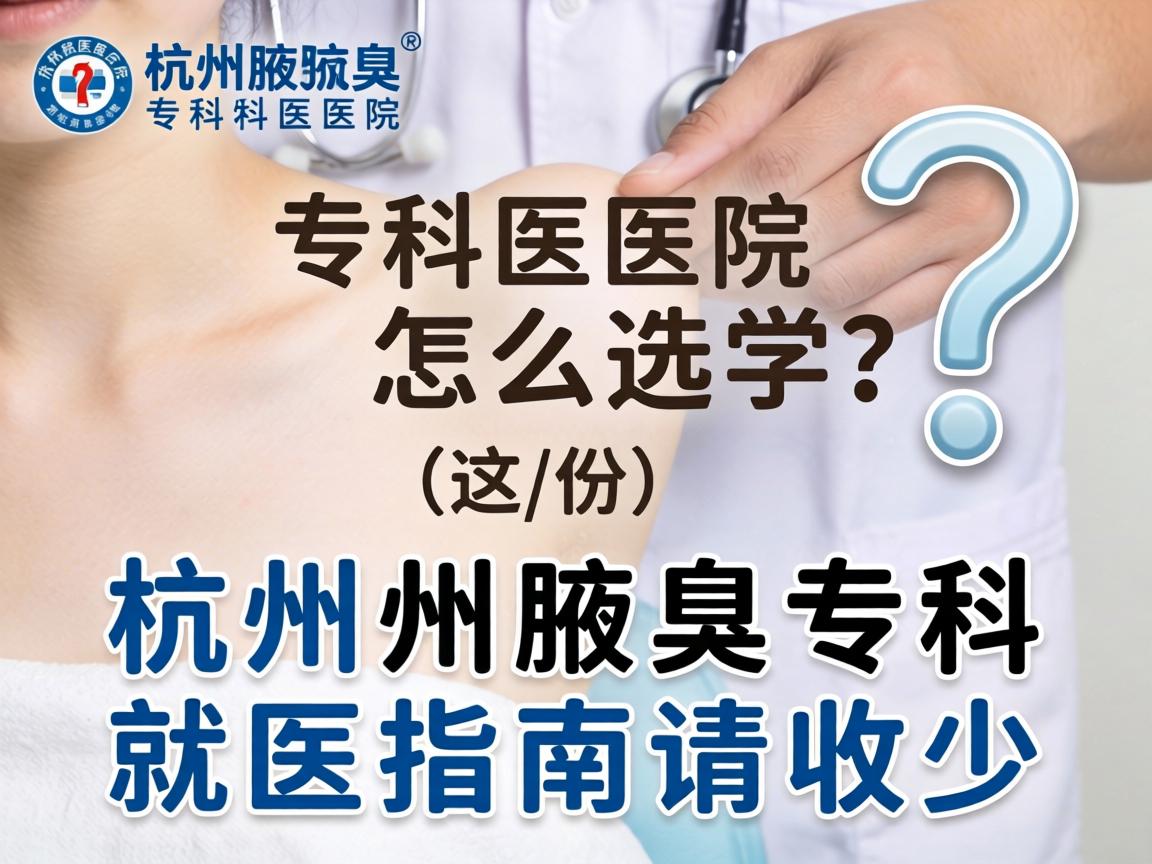 杭州腋臭专科医院怎么选？这份杭州腋臭专科就医指南请收好