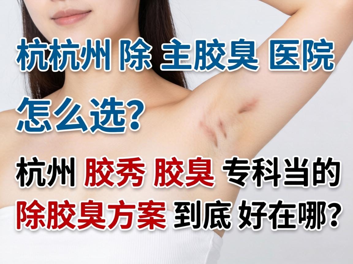 杭州除腋臭医院怎么选？杭州腋秀腋臭专科的除腋臭方案到底好在哪？