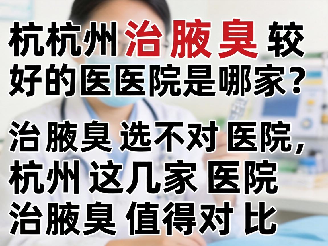 杭州治腋臭较好的医院是哪家？治腋臭选对医院，杭州这几家医院治腋臭值得对比