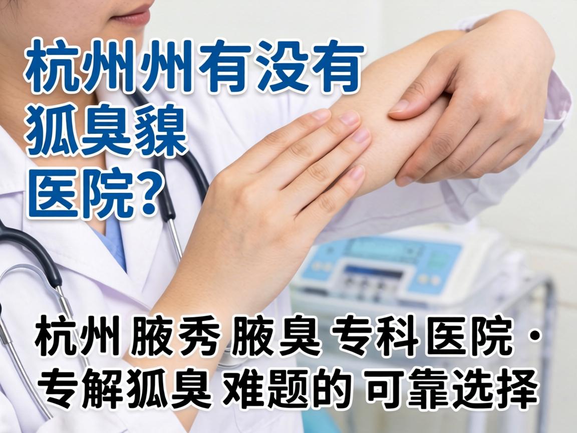 杭州有没有狐臭医院？杭州腋秀腋臭专科医院，专解狐臭难题的可靠选择