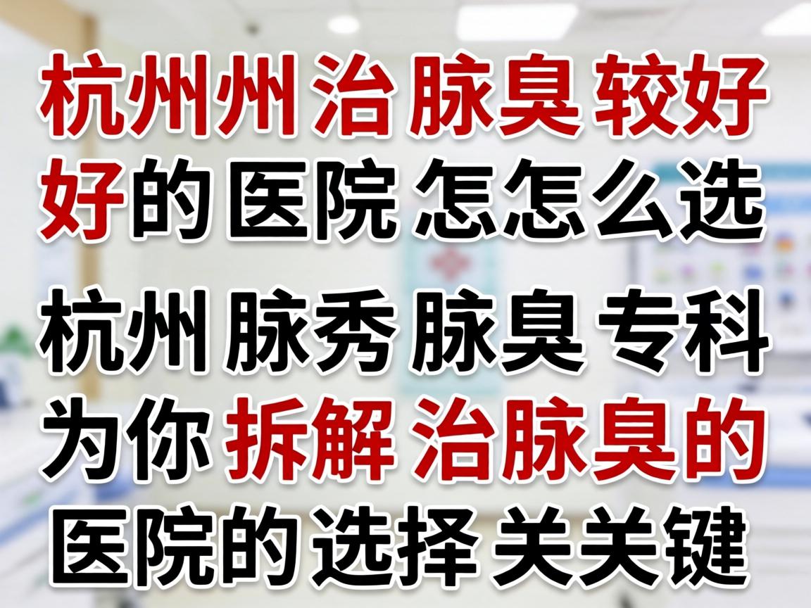杭州治腋臭较好的医院怎么选？杭州腋秀腋臭专科为你拆解治腋臭的医院选择关键
