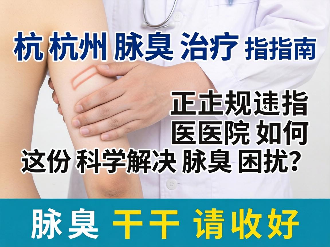 杭州腋臭治疗指南，正规医院如何科学解决腋臭困扰？这份腋臭干货请收好
