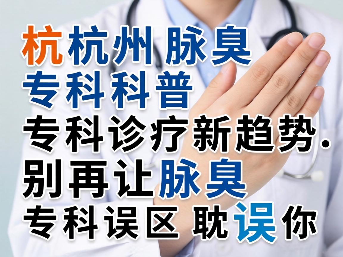 杭州腋臭专科科普，腋臭专科诊疗新趋势，别再让腋臭专科误区耽误你