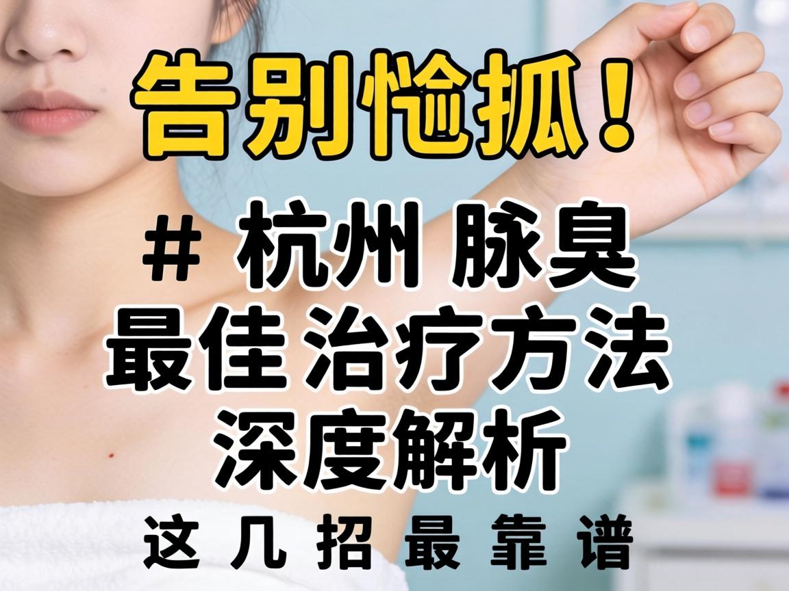 告别尴尬！杭州腋臭最佳治疗方法深度解析，这几招最靠谱
