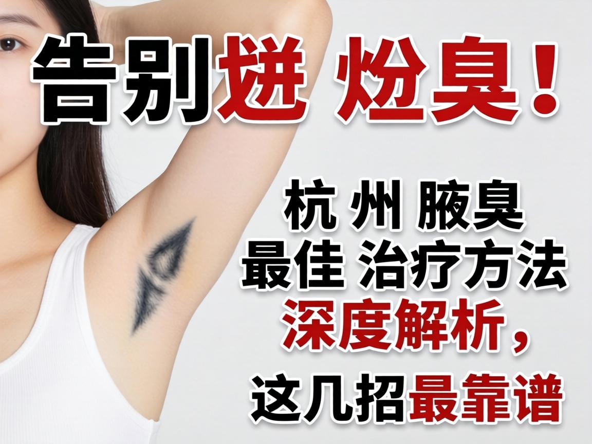 告别尴尬！杭州腋臭最佳治疗方法深度解析，这几招最靠谱
