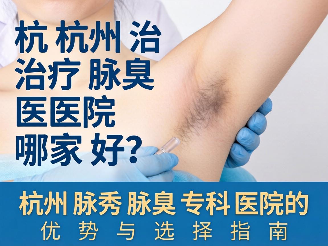 杭州治疗腋臭医院哪家好？杭州腋秀腋臭专科医院的优势与选择指南