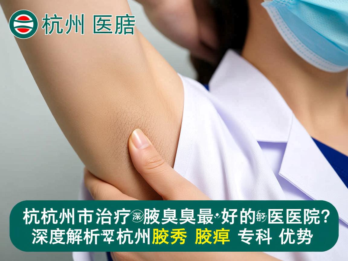 杭州市治疗腋臭最好的医院？深度解析杭州腋秀腋臭专科的优势