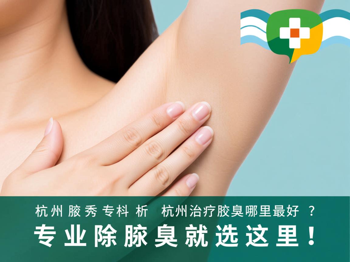 杭州腋秀专科解析，杭州治疗腋臭哪里最好？专业除腋臭就选这里！