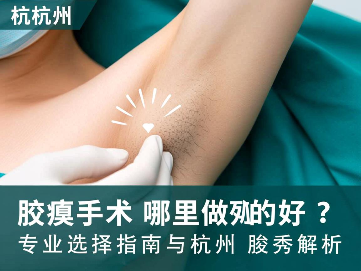 杭州腋臭手术哪里做的好？专业选择指南与杭州腋秀解析