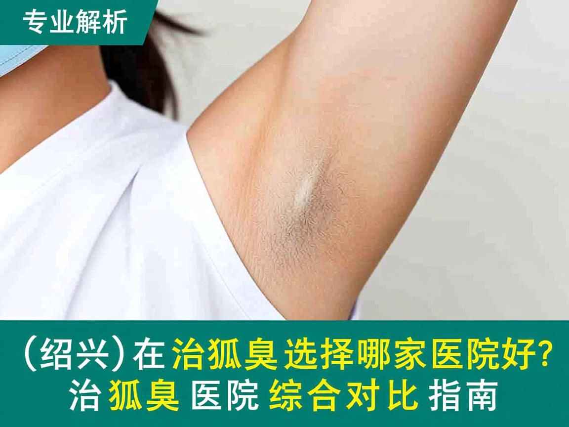 专业解析在绍兴治狐臭选择哪家医院好？治狐臭医院综合对比指南